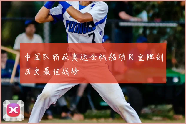 中国队斩获奥运会帆船项目金牌创历史最佳战绩