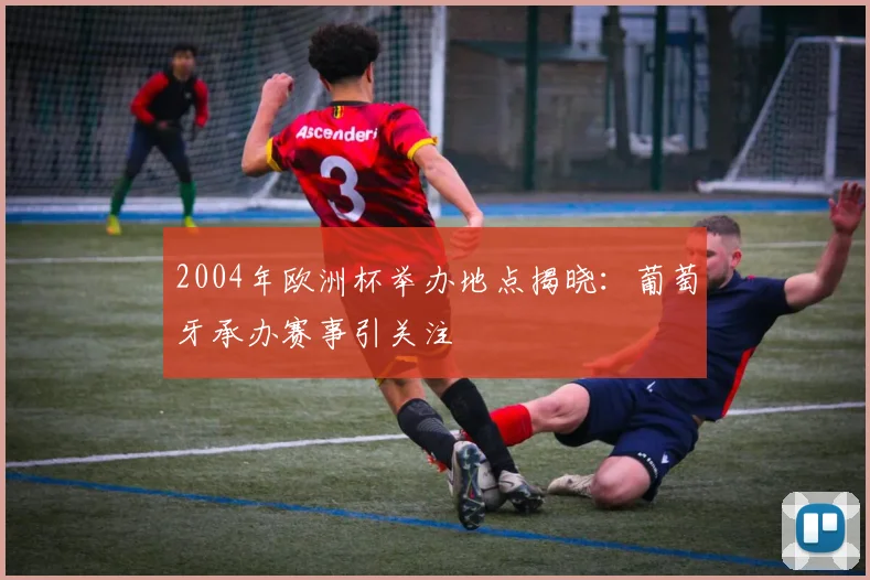 2004年欧洲杯举办地点揭晓:葡萄牙承办赛事引关注