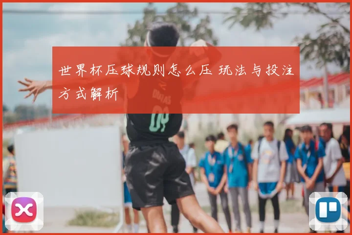 世界杯压球规则怎么压 玩法与投注方式解析