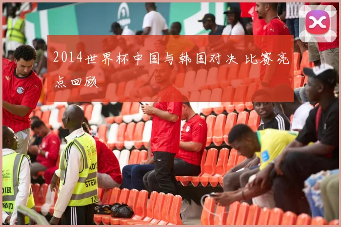 2014世界杯中国与韩国对决 比赛亮点回顾
