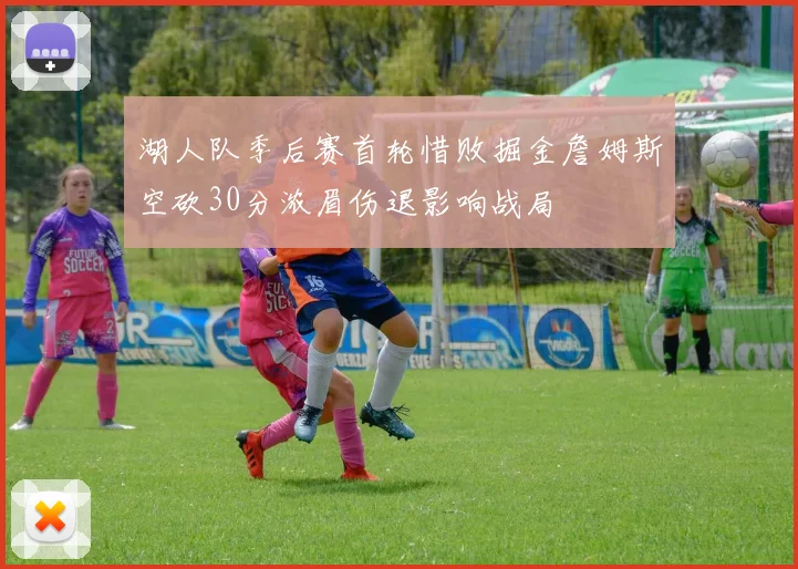 湖人队季后赛首轮惜败掘金詹姆斯空砍30分浓眉伤退影响战局
