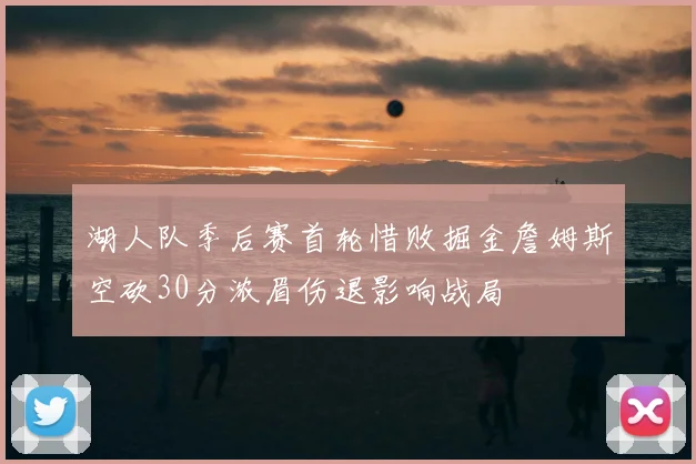 湖人队季后赛首轮惜败掘金詹姆斯空砍30分浓眉伤退影响战局