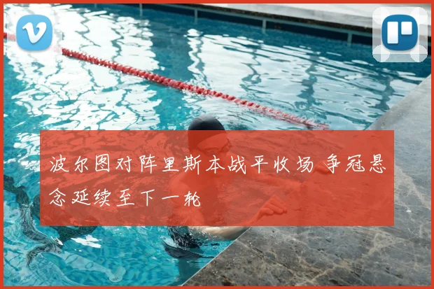 波尔图对阵里斯本战平收场 争冠悬念延续至下一轮