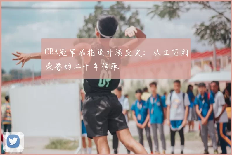 CBA冠军戒指设计演变史：从工艺到荣誉的二十年传承