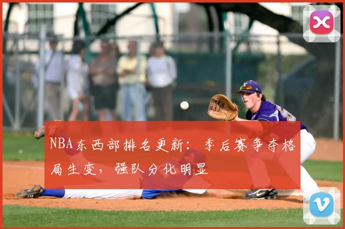NBA东西部排名更新:季后赛争夺格局生变,强队分化明显