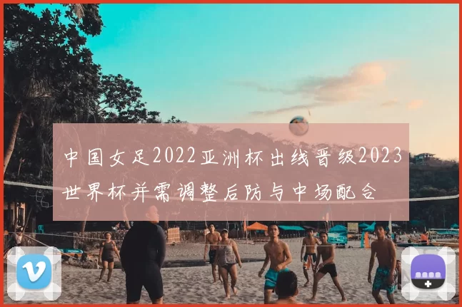 中国女足2022亚洲杯出线晋级2023世界杯并需调整后防与中场配合