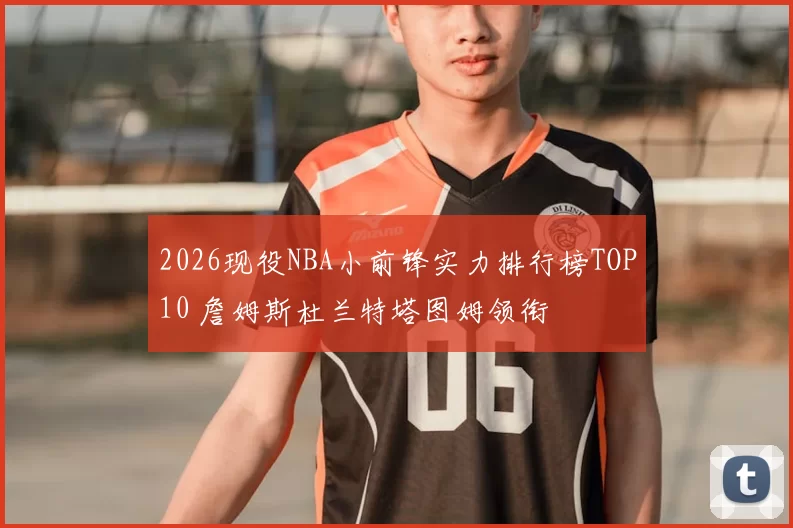 2026现役NBA小前锋实力排行榜TOP10 詹姆斯杜兰特塔图姆领衔