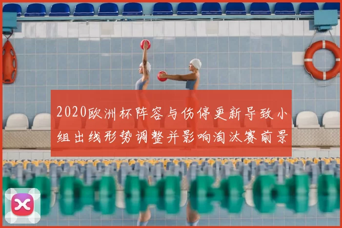 2020欧洲杯阵容与伤停更新导致小组出线形势调整并影响淘汰赛前景