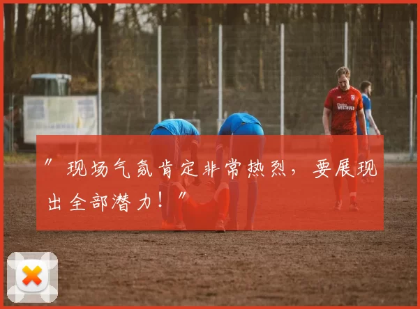 ″现场气氛肯定非常热烈，要展现出全部潜力！″