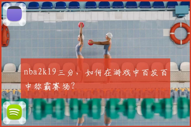 nba2k19三分，如何在游戏中百发百中称霸赛场？