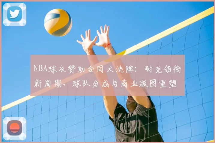 NBA球衣赞助合同大洗牌：耐克领衔新周期，球队分成与商业版图重塑