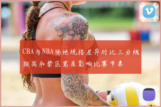 CBA与NBA场地规格差异对比三分线距离和禁区宽度影响比赛节奏