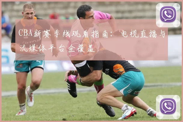 CBA新赛季线观看指南：电视直播与流媒体平台全覆盖