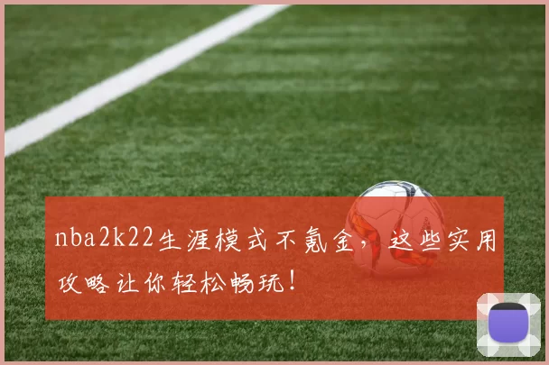 nba2k22生涯模式不氪金，这些实用攻略让你轻松畅玩！