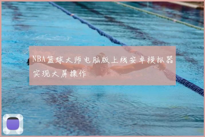 NBA篮球大师电脑版上线安卓模拟器实现大屏操作