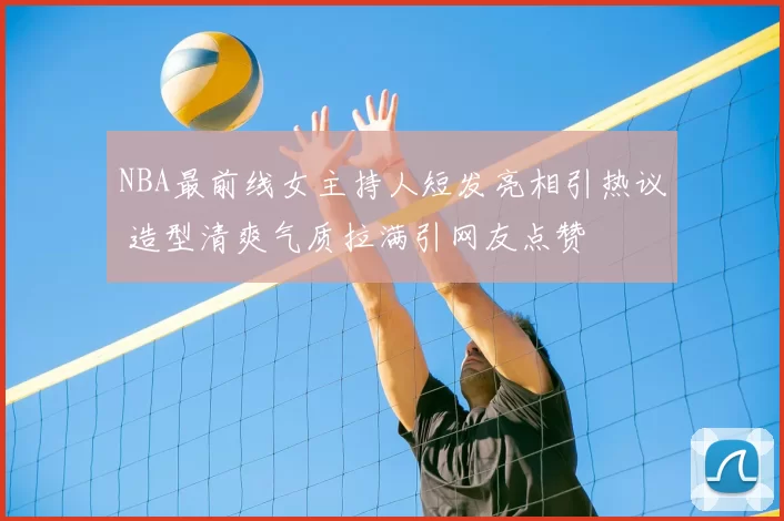 NBA最前线女主持人短发亮相引热议 造型清爽气质拉满引网友点赞