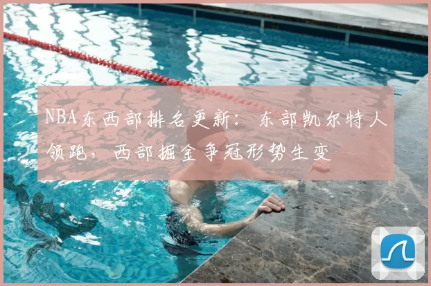 NBA东西部排名更新:东部凯尔特人领跑,西部掘金争冠形势生变