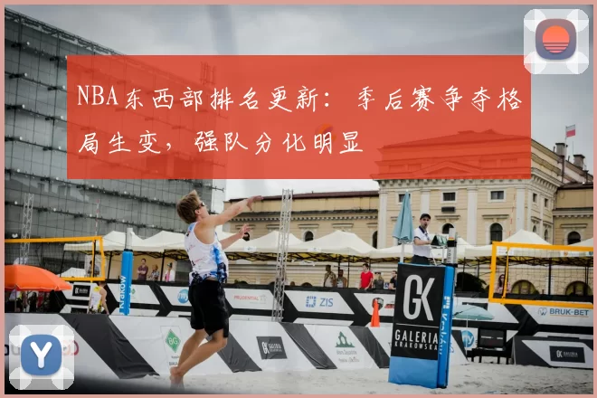NBA东西部排名更新:季后赛争夺格局生变,强队分化明显