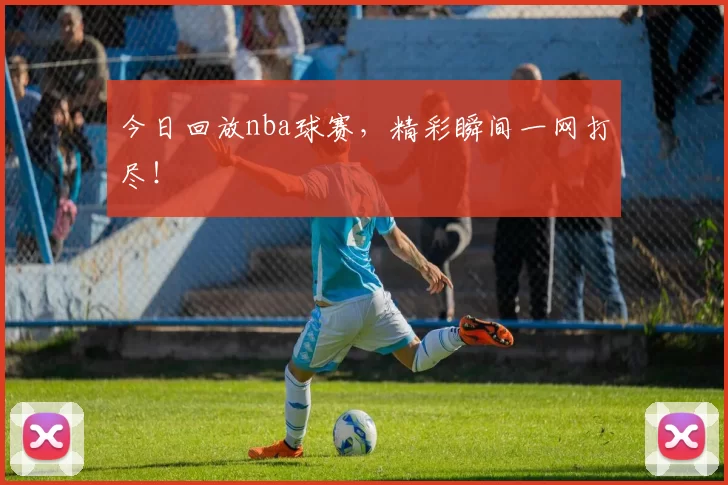 今日回放nba球赛,精彩瞬间一网打尽!