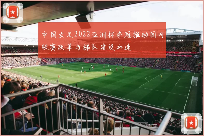 中国女足2022亚洲杯夺冠推动国内联赛改革与梯队建设加速