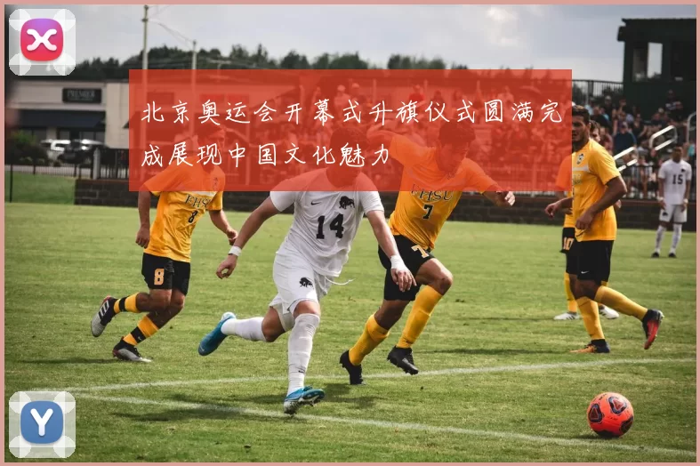 北京奥运会开幕式升旗仪式圆满完成展现中国文化魅力