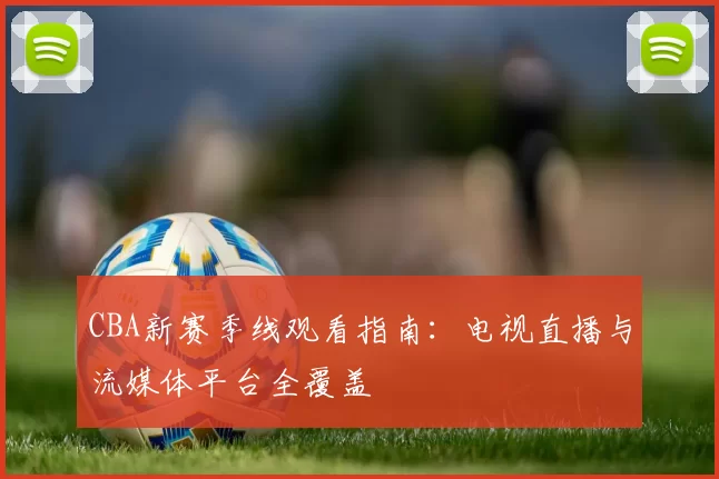 CBA新赛季线观看指南：电视直播与流媒体平台全覆盖