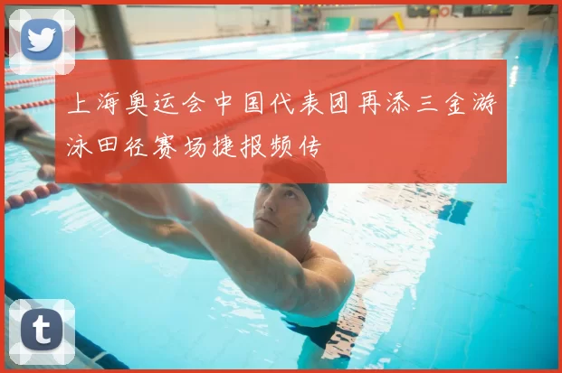 上海奥运会中国代表团再添三金游泳田径赛场捷报频传