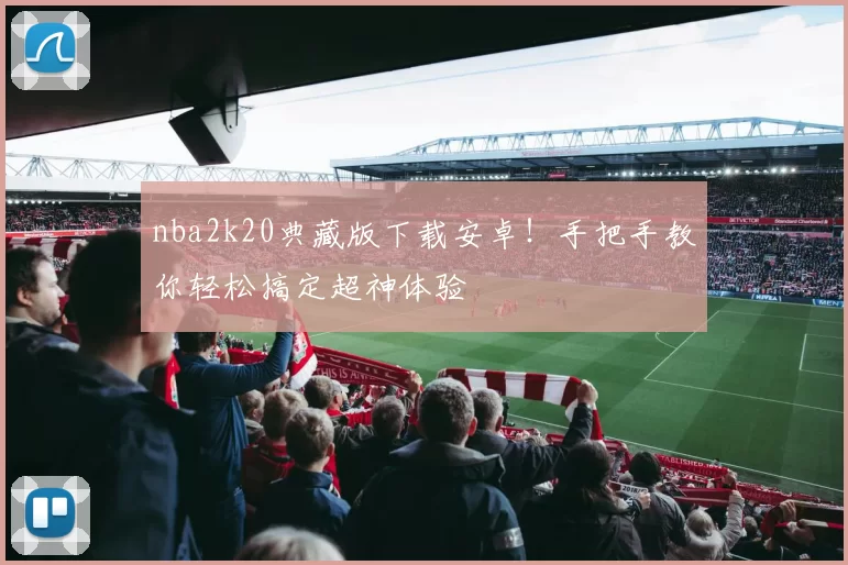 nba2k20典藏版下载安卓！手把手教你轻松搞定超神体验