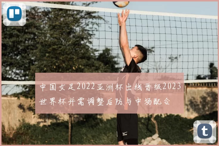 中国女足2022亚洲杯出线晋级2023世界杯并需调整后防与中场配合