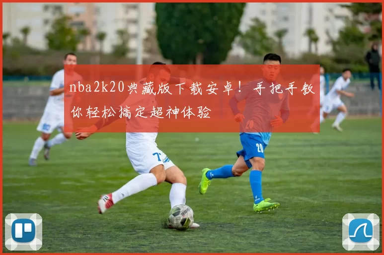 nba2k20典藏版下载安卓！手把手教你轻松搞定超神体验