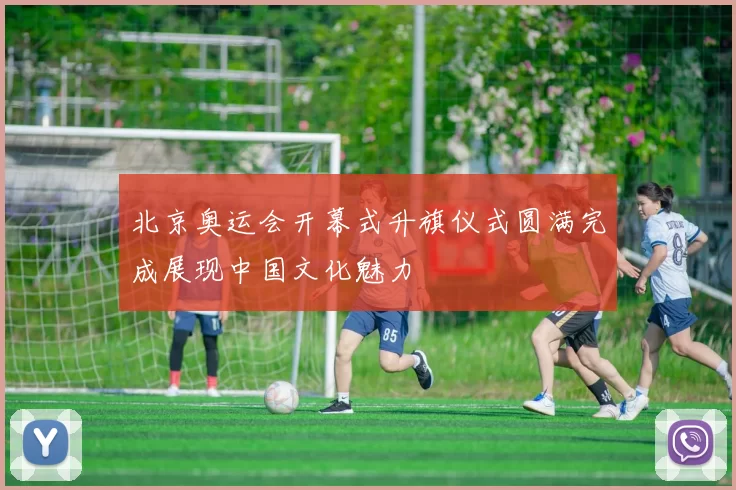 北京奥运会开幕式升旗仪式圆满完成展现中国文化魅力