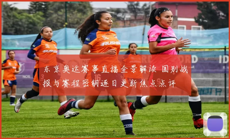 东京奥运赛事直播全景解读 国别战报与赛程密钥逐日更新焦点点评