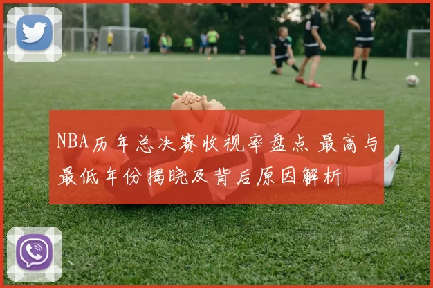 NBA历年总决赛收视率盘点 最高与最低年份揭晓及背后原因解析