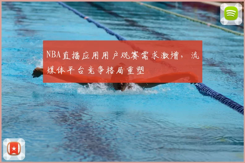 NBA直播应用用户观赛需求激增，流媒体平台竞争格局重塑