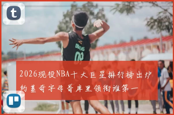 2026现役NBA十大巨星排行榜出炉 约基奇字母哥库里领衔谁第一