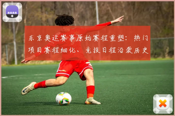 东京奥运赛事原始赛程重塑：热门项目赛程细化、竞技日程沿袭历史遗产