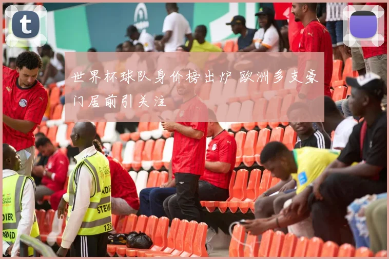世界杯球队身价榜出炉 欧洲多支豪门居前引关注